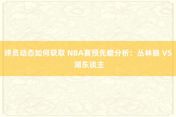 球员动态如何获取 NBA赛预先瞻分析：丛林狼 VS 湖东谈主