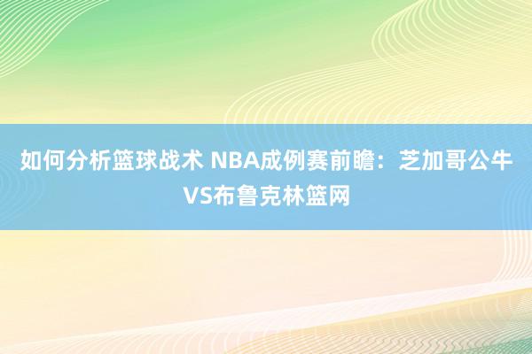 如何分析篮球战术 NBA成例赛前瞻：芝加哥公牛VS布鲁克林篮网