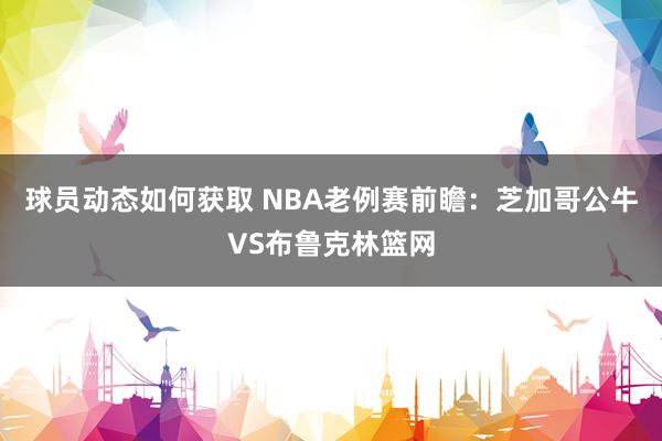 球员动态如何获取 NBA老例赛前瞻：芝加哥公牛VS布鲁克林篮网