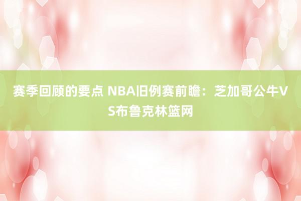 赛季回顾的要点 NBA旧例赛前瞻：芝加哥公牛VS布鲁克林篮网