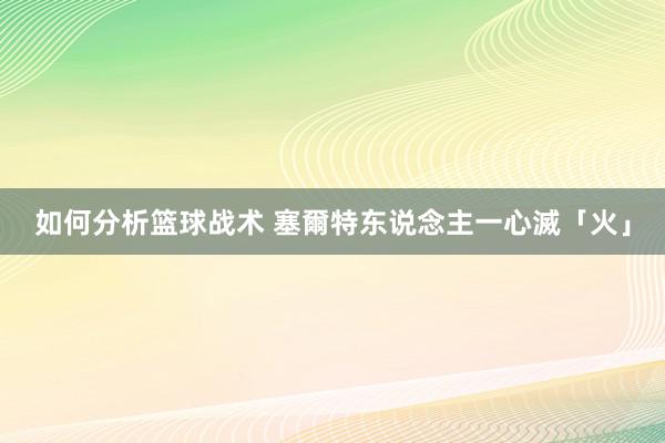 如何分析篮球战术 塞爾特东说念主一心滅「火」