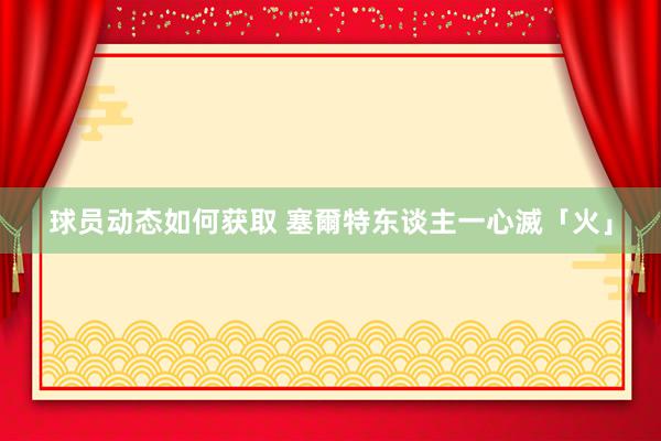 球员动态如何获取 塞爾特东谈主一心滅「火」