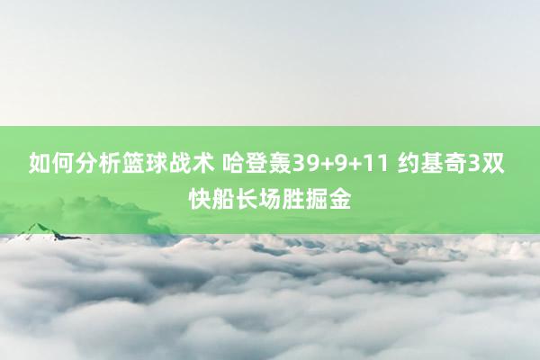 如何分析篮球战术 哈登轰39+9+11 约基奇3双 快船长场胜掘金