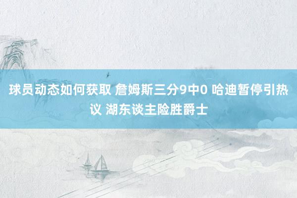 球员动态如何获取 詹姆斯三分9中0 哈迪暂停引热议 湖东谈主险胜爵士