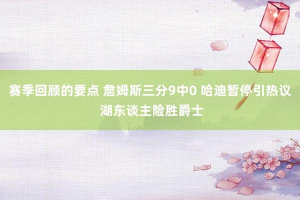 赛季回顾的要点 詹姆斯三分9中0 哈迪暂停引热议 湖东谈主险胜爵士