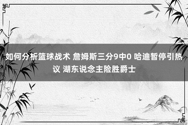 如何分析篮球战术 詹姆斯三分9中0 哈迪暂停引热议 湖东说念主险胜爵士