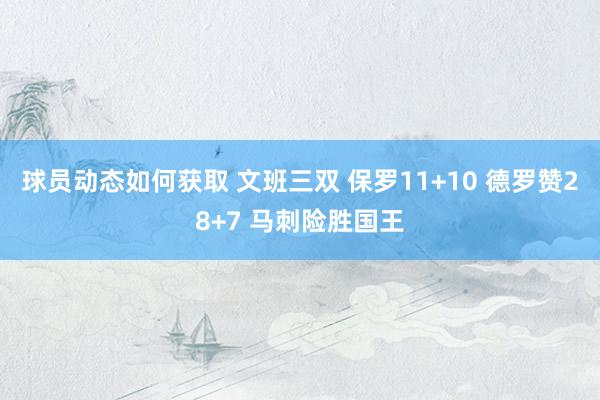 球员动态如何获取 文班三双 保罗11+10 德罗赞28+7 马刺险胜国王