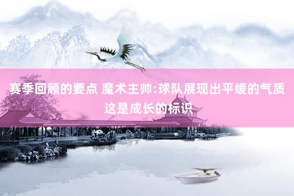 赛季回顾的要点 魔术主帅:球队展现出平缓的气质 这是成长的标识