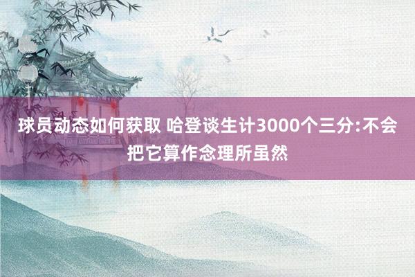 球员动态如何获取 哈登谈生计3000个三分:不会把它算作念理所虽然