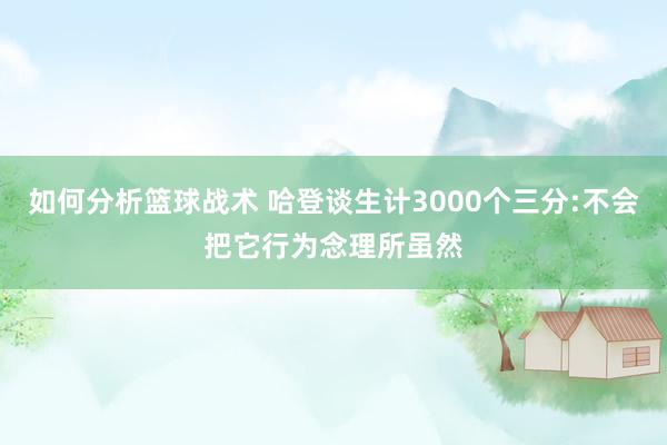 如何分析篮球战术 哈登谈生计3000个三分:不会把它行为念理所虽然