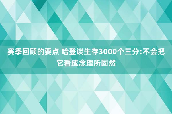 赛季回顾的要点 哈登谈生存3000个三分:不会把它看成念理所固然