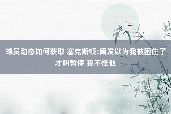 球员动态如何获取 塞克斯顿:阐发以为我被困住了才叫暂停 我不怪他