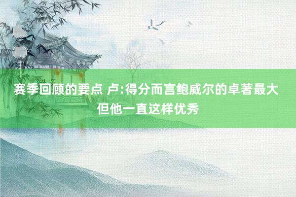 赛季回顾的要点 卢:得分而言鲍威尔的卓著最大 但他一直这样优秀