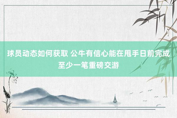 球员动态如何获取 公牛有信心能在甩手日前完成至少一笔重磅交游