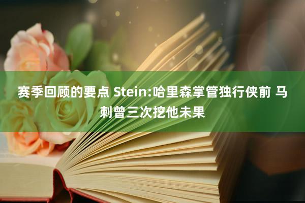 赛季回顾的要点 Stein:哈里森掌管独行侠前 马刺曾三次挖他未果