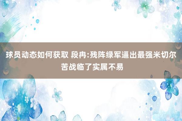 球员动态如何获取 段冉:残阵绿军逼出最强米切尔 苦战临了实属不易