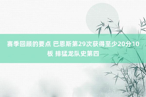 赛季回顾的要点 巴恩斯第29次获得至少20分10板 排猛龙队史第四