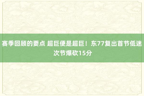 赛季回顾的要点 超巨便是超巨！东77复出首节低迷 次节爆砍15分