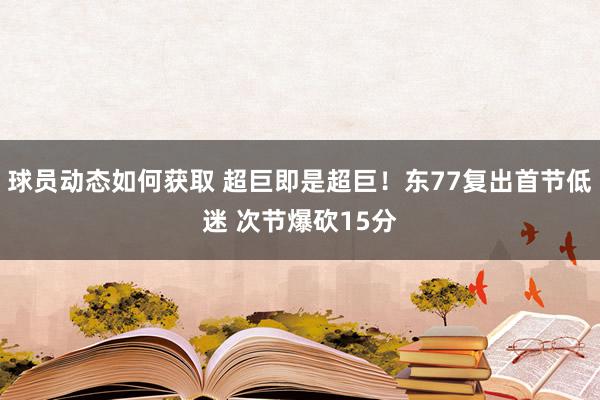 球员动态如何获取 超巨即是超巨！东77复出首节低迷 次节爆砍15分