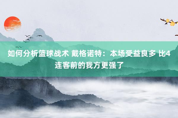 如何分析篮球战术 戴格诺特：本场受益良多 比4连客前的我方更强了