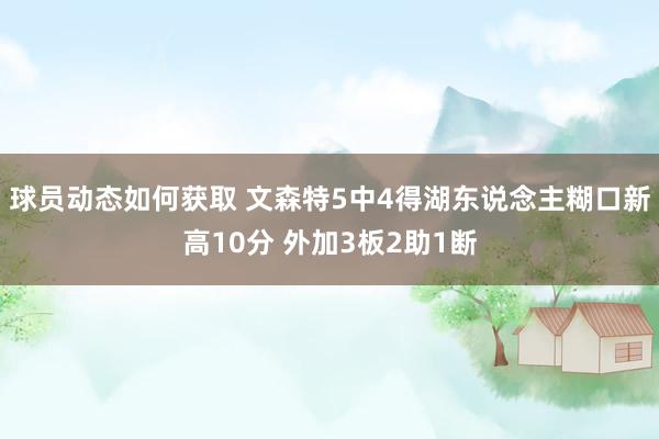 球员动态如何获取 文森特5中4得湖东说念主糊口新高10分 外加3板2助1断