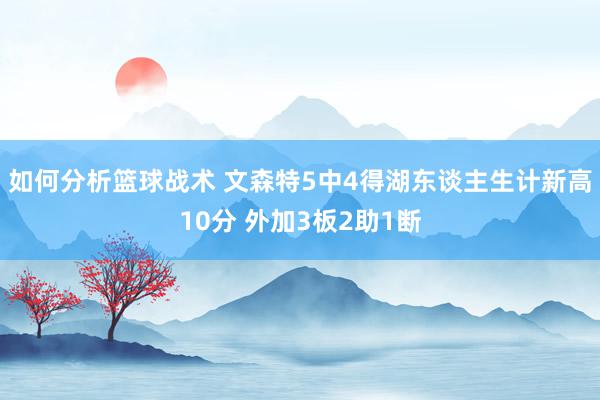 如何分析篮球战术 文森特5中4得湖东谈主生计新高10分 外加3板2助1断