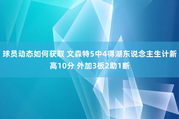 球员动态如何获取 文森特5中4得湖东说念主生计新高10分 外加3板2助1断