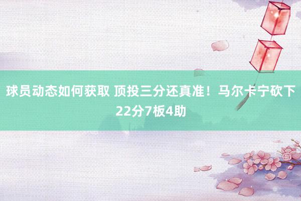 球员动态如何获取 顶投三分还真准！马尔卡宁砍下22分7板4助