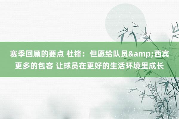 赛季回顾的要点 杜锋：但愿给队员&西宾更多的包容 让球员在更好的生活环境里成长