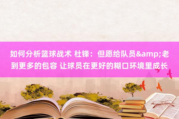 如何分析篮球战术 杜锋：但愿给队员&老到更多的包容 让球员在更好的糊口环境里成长