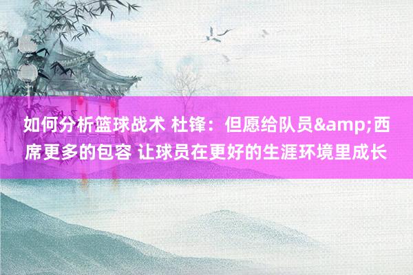 如何分析篮球战术 杜锋：但愿给队员&西席更多的包容 让球员在更好的生涯环境里成长