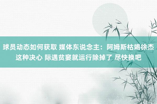 球员动态如何获取 媒体东说念主：阿姆斯枯竭徐杰这种决心 际遇贫窭就运行除掉了 尽快换吧