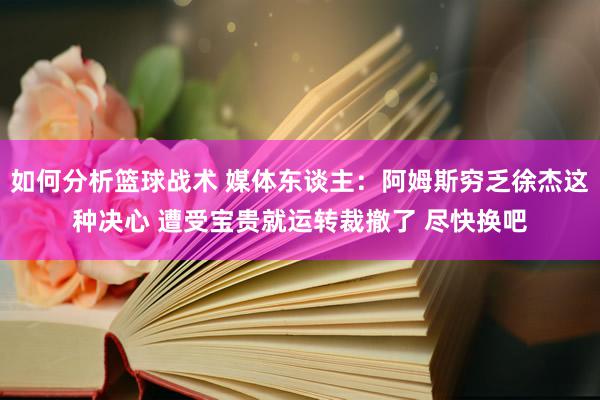 如何分析篮球战术 媒体东谈主：阿姆斯穷乏徐杰这种决心 遭受宝贵就运转裁撤了 尽快换吧