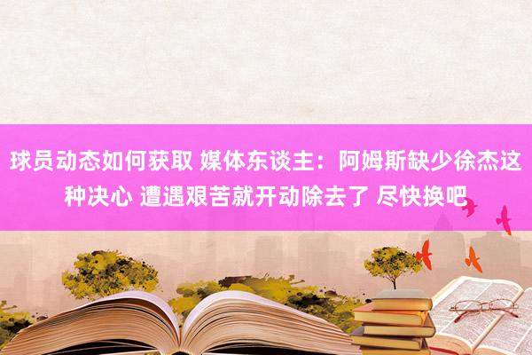 球员动态如何获取 媒体东谈主：阿姆斯缺少徐杰这种决心 遭遇艰苦就开动除去了 尽快换吧