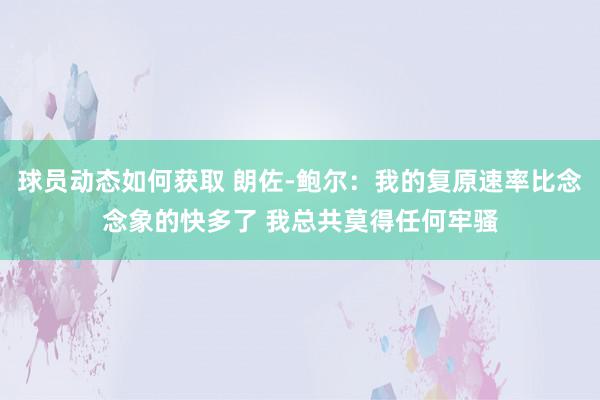 球员动态如何获取 朗佐-鲍尔：我的复原速率比念念象的快多了 我总共莫得任何牢骚