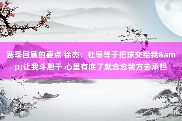 赛季回顾的要点 徐杰：杜导等于把球交给我&让我斗胆干 心里有底了就念念我方去承担