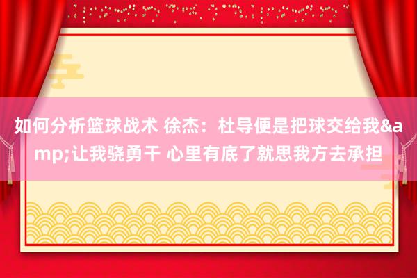 如何分析篮球战术 徐杰：杜导便是把球交给我&让我骁勇干 心里有底了就思我方去承担