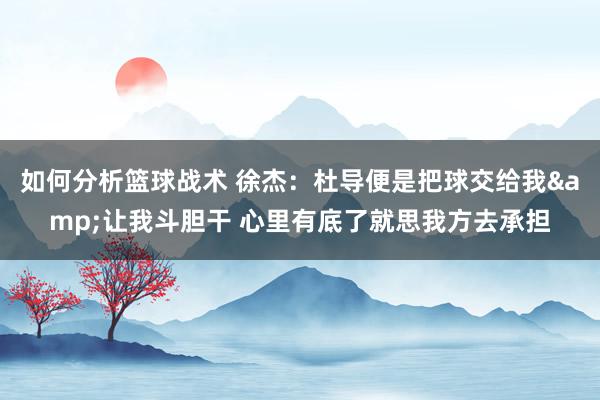 如何分析篮球战术 徐杰：杜导便是把球交给我&让我斗胆干 心里有底了就思我方去承担