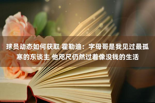 球员动态如何获取 霍勒迪：字母哥是我见过最孤寒的东谈主 他咫尺仍然过着像没钱的生活