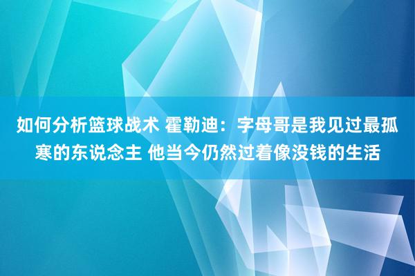 如何分析篮球战术 霍勒迪：字母哥是我见过最孤寒的东说念主 他当今仍然过着像没钱的生活