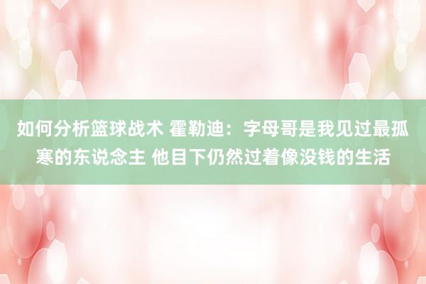 如何分析篮球战术 霍勒迪：字母哥是我见过最孤寒的东说念主 他目下仍然过着像没钱的生活