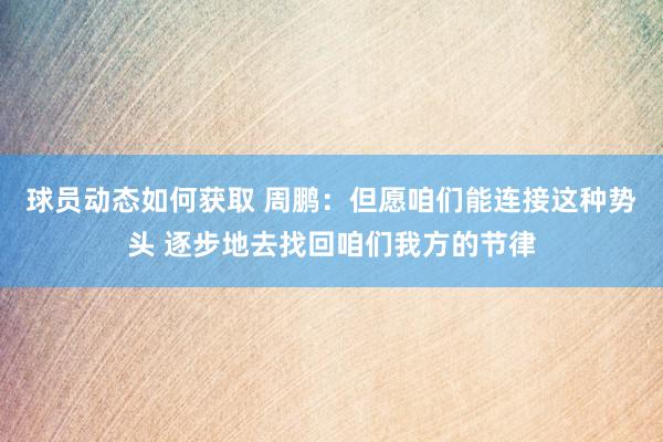 球员动态如何获取 周鹏：但愿咱们能连接这种势头 逐步地去找回咱们我方的节律