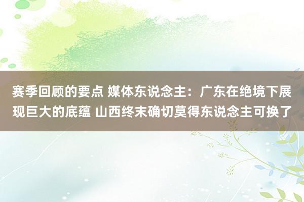 赛季回顾的要点 媒体东说念主：广东在绝境下展现巨大的底蕴 山西终末确切莫得东说念主可换了