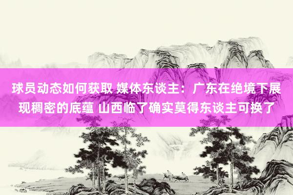 球员动态如何获取 媒体东谈主：广东在绝境下展现稠密的底蕴 山西临了确实莫得东谈主可换了