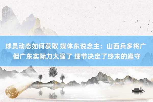 球员动态如何获取 媒体东说念主：山西兵多将广 但广东实际力太强了 细节决定了终末的遵守