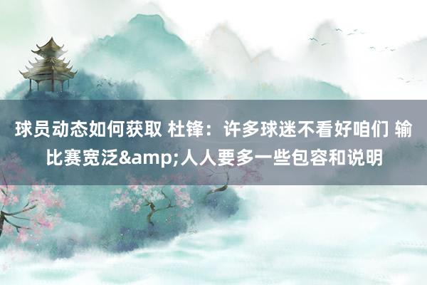 球员动态如何获取 杜锋：许多球迷不看好咱们 输比赛宽泛&人人要多一些包容和说明