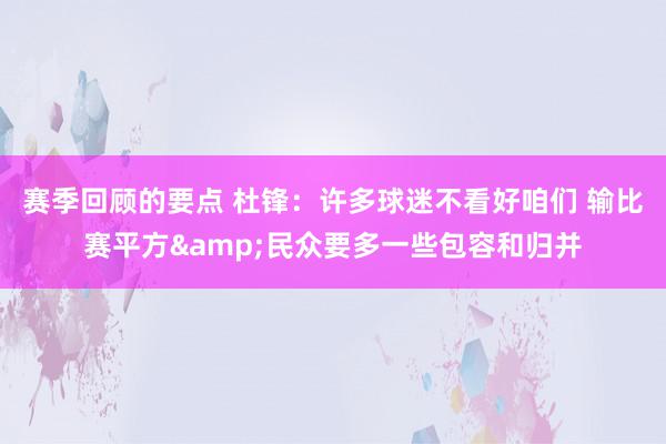 赛季回顾的要点 杜锋：许多球迷不看好咱们 输比赛平方&民众要多一些包容和归并