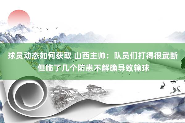 球员动态如何获取 山西主帅：队员们打得很武断 但临了几个防患不解确导致输球