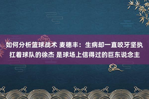 如何分析篮球战术 麦穗丰：生病却一直咬牙坚执扛着球队的徐杰 是球场上信得过的巨东说念主