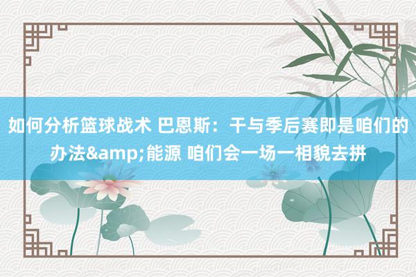 如何分析篮球战术 巴恩斯：干与季后赛即是咱们的办法&能源 咱们会一场一相貌去拼